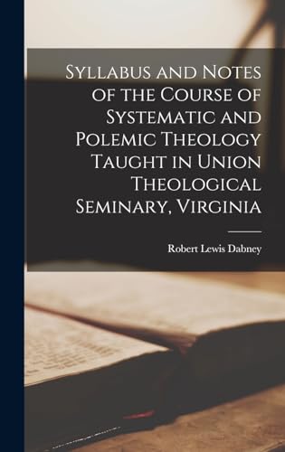 Stock image for Syllabus and Notes of the Course of Systematic and Polemic Theology Taught in Union Theological Seminary, Virginia for sale by THE SAINT BOOKSTORE