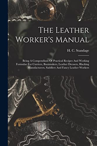 Beispielbild fr The Leather Worker's Manual: Being A Compendium Of Practical Recipes And Working Formulae For Curriers, Bootmakers, Leather Dressers, Blacking Manufac zum Verkauf von GreatBookPrices