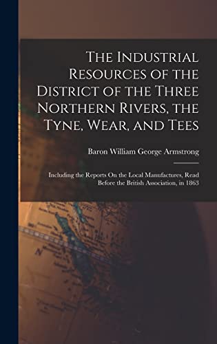 Imagen de archivo de The Industrial Resources of the District of the Three Northern Rivers, the Tyne, Wear, and Tees: Including the Reports On the Local Manufactures, Read Before the British Association, in 1863 a la venta por THE SAINT BOOKSTORE