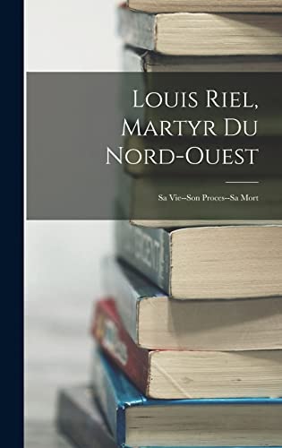 Beispielbild fr Louis Riel, Martyr Du Nord-Ouest: Sa Vie--Son Proces--Sa Mort zum Verkauf von THE SAINT BOOKSTORE