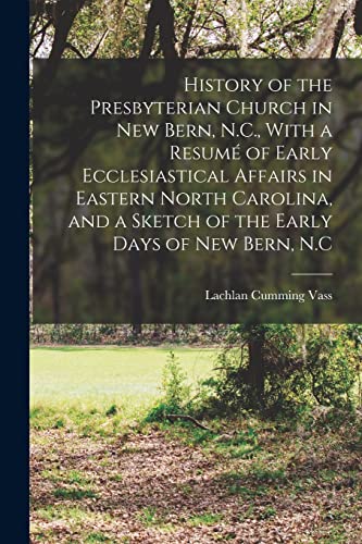Stock image for History of the Presbyterian Church in New Bern, N.C., With a Resume of Early Ecclesiastical Affairs in Eastern North Carolina, and a Sketch of the Early Days of New Bern, N.C for sale by THE SAINT BOOKSTORE