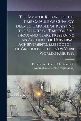 Beispielbild fr The Book of Record of the Time Capsule of Cupaloy, Deemed Capable of Resisting the Effects of Time for Five Thousand Years, Preserving an Account of Universal Achievements, Embedded in the Grounds of the New York World's Fair, 1939 zum Verkauf von PBShop.store US