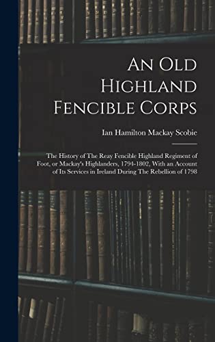 Stock image for An old Highland Fencible Corps: The History of The Reay Fencible Highland Regiment of Foot, or Mackay's Highlanders, 1794-1802, With an Account of its Services in Ireland During The Rebellion of 1798 for sale by THE SAINT BOOKSTORE
