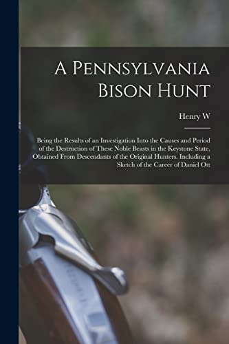 Stock image for A Pennsylvania Bison Hunt; Being the Results of an Investigation Into the Causes and Period of the Destruction of These Noble Beasts in the Keystone State, Obtained From Descendants of the Original Hunters. Including a Sketch of the Career of Daniel Ott for sale by PBShop.store US