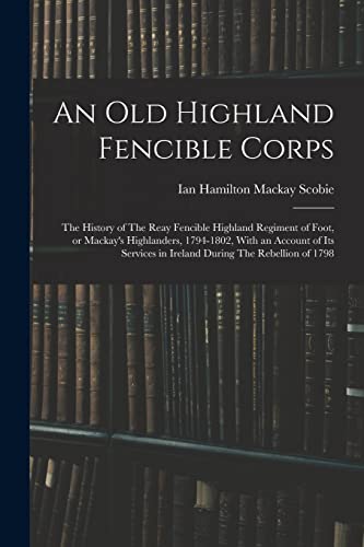 Stock image for An old Highland Fencible Corps: The History of The Reay Fencible Highland Regiment of Foot, or Mackay's Highlanders, 1794-1802, With an Account of its for sale by GreatBookPrices