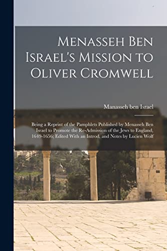 Stock image for Menasseh ben Israel's Mission to Oliver Cromwell: Being a Reprint of the Pamphlets Published by Menasseh ben Israel to Promote the Re-admission of the Jews to England, 1649-1656; Edited With an Introd. and Notes by Lucien Wolf for sale by THE SAINT BOOKSTORE