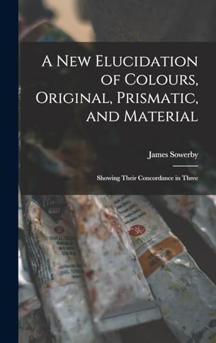 Stock image for A New Elucidation of Colours, Original, Prismatic, and Material: Showing Their Concordance in Three for sale by THE SAINT BOOKSTORE