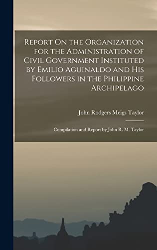 Stock image for Report On the Organization for the Administration of Civil Government Instituted by Emilio Aguinaldo and His Followers in the Philippine Archipelago: Compilation and Report by John R. M. Taylor for sale by THE SAINT BOOKSTORE