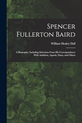 Stock image for Spencer Fullerton Baird: A Biography, Including Selections From His Correspondence With Audubon, Agassiz, Dana, and Others for sale by GreatBookPrices