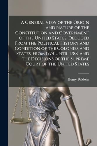 Stock image for A General View of the Origin and Nature of the Constitution and Government of the United States, Deduced From the Political History and Condition of the Colonies and States, From 1774 Until 1788. and the Decisions of the Supreme Court of the United States for sale by PBShop.store US