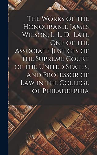 Stock image for The Works of the Honourable James Wilson, L. L. D., Late One of the Associate Justices of the Supreme Court of the United States, and Professor of Law in the College of Philadelphia for sale by PBShop.store UK