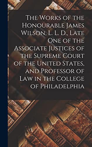 Stock image for The Works of the Honourable James Wilson, L. L. D., Late One of the Associate Justices of the Supreme Court of the United States, and Professor of Law in the College of Philadelphia for sale by PBShop.store US