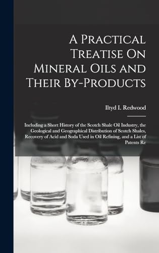 Imagen de archivo de A Practical Treatise On Mineral Oils and Their By-Products: Including a Short History of the Scotch Shale Oil Industry, the Geological and Geographical Distribution of Scotch Shales, Recovery of Acid and Soda Used in Oil Refining, and a List of Patents Re a la venta por THE SAINT BOOKSTORE