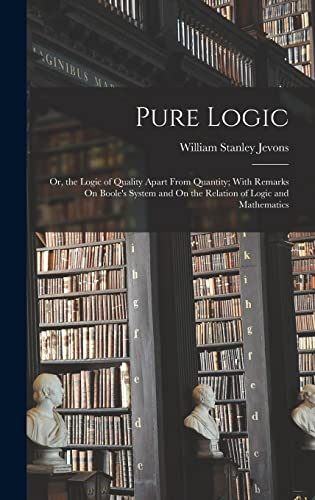 Beispielbild fr Pure Logic: Or, the Logic of Quality Apart From Quantity; With Remarks On Boole's System and On the Relation of Logic and Mathematics zum Verkauf von Ria Christie Collections