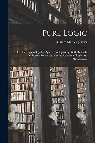 Stock image for Pure Logic: Or, the Logic of Quality Apart From Quantity; With Remarks On Boole's System and On the Relation of Logic and Mathematics for sale by GreatBookPrices