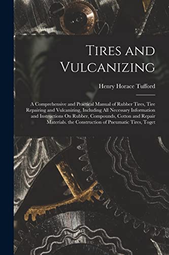 Stock image for Tires and Vulcanizing: A Comprehensive and Practical Manual of Rubber Tires, Tire Repairing and Vulcanizing, Including All Necessary Information and I for sale by Chiron Media