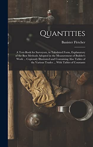 Imagen de archivo de Quantities: A Text-Book for Surveyors, in Tabulated Form, Explanatory of the Best Methods Adopted in the Measurement of Builder's Work . Copiously Illustrated and Containing Also Tables of the Various Trades . With Tables of Constants a la venta por THE SAINT BOOKSTORE