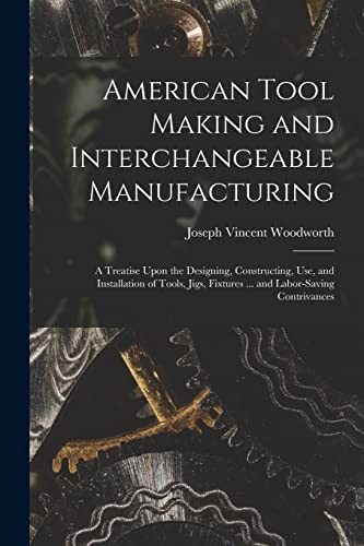 Stock image for American Tool Making and Interchangeable Manufacturing: A Treatise Upon the Designing, Constructing, Use, and Installation of Tools, Jigs, Fixtures . for sale by GreatBookPrices