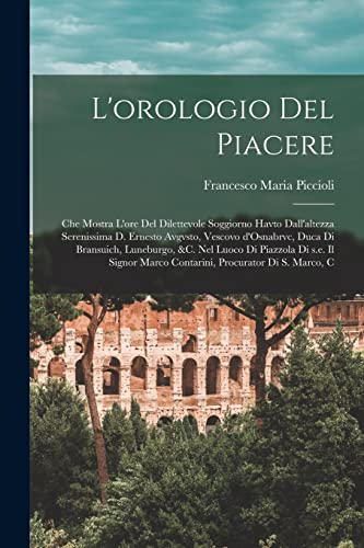 Imagen de archivo de L'orologio del piacere: Che mostra l'ore del dilettevole soggiorno havto dall'altezza serenissima d. Ernesto Avgvsto, vescovo d'Osnabrvc, duca di Bransuich, Luneburgo, &c. nel luoco di Piazzola di s.e. il signor Marco Contarini, procurator di S. Marco, c a la venta por THE SAINT BOOKSTORE