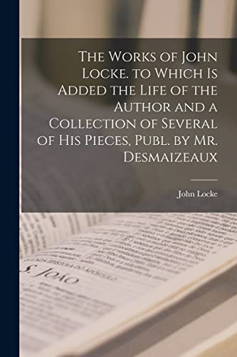 Stock image for The Works of John Locke. to Which Is Added the Life of the Author and a Collection of Several of His Pieces, Publ. by Mr. Desmaizeaux for sale by PBShop.store US
