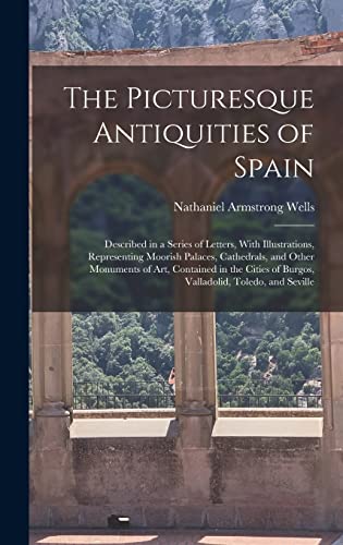 Imagen de archivo de The Picturesque Antiquities of Spain: Described in a Series of Letters, With Illustrations, Representing Moorish Palaces, Cathedrals, and Other Monuments of art, Contained in the Cities of Burgos, Valladolid, Toledo, and Seville a la venta por THE SAINT BOOKSTORE