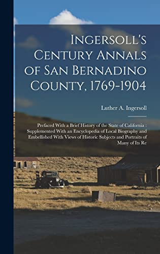 Beispielbild fr Ingersoll's Century Annals of San Bernadino County, 1769-1904: Prefaced With a Brief History of the State of California: Supplemented With an Encyclopedia of Local Biography and Embellished With Views of Historic Subjects and Portraits of Many of its Re zum Verkauf von THE SAINT BOOKSTORE