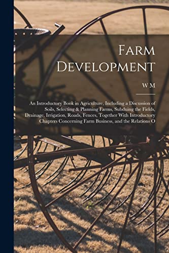 Imagen de archivo de Farm Development; an Introductory Book in Agriculture, Including a Discussion of Soils, Selecting & Planning Farms, Subduing the Fields, Drainage, Irrigation, Roads, Fences, Together With Introductory Chapters Concerning Farm Business, and the Relations O a la venta por THE SAINT BOOKSTORE