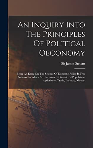 Stock image for An Inquiry Into The Principles Of Political Oeconomy: Being An Essay On The Science Of Domestic Policy In Free Nations. In Which Are Particularly Considered Population, Agriculture, Trade, Industry, Money, for sale by THE SAINT BOOKSTORE