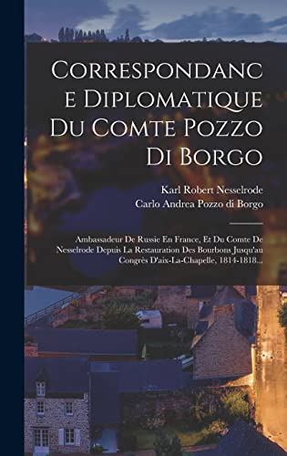 9781016617253: Correspondance Diplomatique Du Comte Pozzo Di Borgo: Ambassadeur De Russie En France, Et Du Comte De Nesselrode Depuis La Restauration Des Bourbons Jusqu'au Congrs D'aix-la-chapelle, 1814-1818...