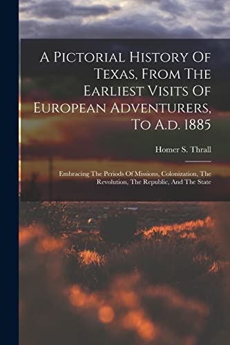 Stock image for A Pictorial History Of Texas, From The Earliest Visits Of European Adventurers, To A.d. 1885: Embracing The Periods Of Missions, Colonization, The Rev for sale by GreatBookPrices