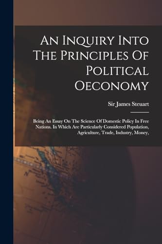 9781016620390: An Inquiry Into The Principles Of Political Oeconomy: Being An Essay On The Science Of Domestic Policy In Free Nations. In Which Are Particularly ... Agriculture, Trade, Industry, Money,