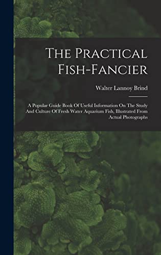 Stock image for The Practical Fish-fancier: A Popular Guide Book Of Useful Information On The Study And Culture Of Fresh Water Aquarium Fish, Illustrated From Actual Photographs for sale by THE SAINT BOOKSTORE