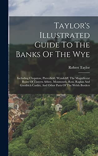 Stock image for Taylor's Illustrated Guide To The Banks Of The Wye: Including Chepstow, Piercefield, Wyndcliff, The Magnificent Ruins Of Tintern Abbey, Monmouth, Ross, Raglan And Goodrich Castles, And Other Parts Of The Welsh Borders for sale by THE SAINT BOOKSTORE