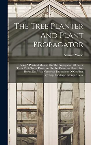 Beispielbild fr The Tree Planter And Plant Propagator: Being A Practical Manual On The Propagation Of Forest Trees, Fruit Trees, Flowering Shrubs, Flowering Plants, Pot-herbs, Etc. With Numerous Illustrations Of Grafting, Layering, Budding, Cuttings, Useful zum Verkauf von THE SAINT BOOKSTORE