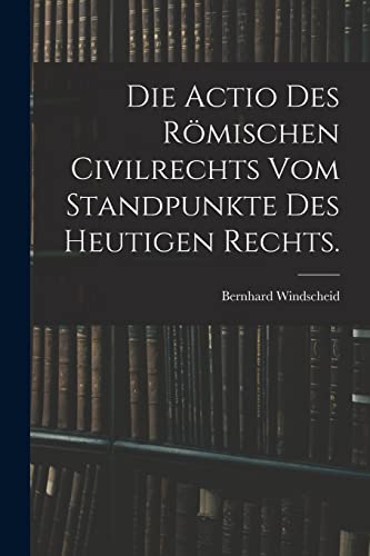 Imagen de archivo de Die Actio des rmischen Civilrechts vom Standpunkte des heutigen Rechts. a la venta por GreatBookPrices