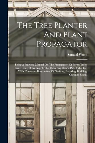 Beispielbild fr The Tree Planter And Plant Propagator: Being A Practical Manual On The Propagation Of Forest Trees, Fruit Trees, Flowering Shrubs, Flowering Plants, Pot-herbs, Etc. With Numerous Illustrations Of Grafting, Layering, Budding, Cuttings, Useful zum Verkauf von THE SAINT BOOKSTORE
