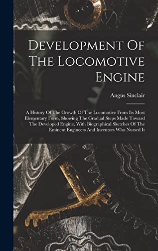 Stock image for Development Of The Locomotive Engine: A History Of The Growth Of The Locomotive From Its Most Elementary Form, Showing The Gradual Steps Made Toward The Developed Engine, With Biographical Sketches Of The Eminent Engineers And Inventors Who Nursed It for sale by THE SAINT BOOKSTORE