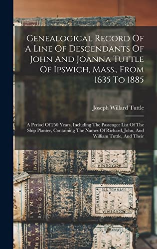 Stock image for Genealogical Record Of A Line Of Descendants Of John And Joanna Tuttle Of Ipswich, Mass., From 1635 To 1885: A Period Of 250 Years, Including The Passenger List Of The Ship Planter, Containing The Names Of Richard, John, And William Tuttle, And Their for sale by THE SAINT BOOKSTORE