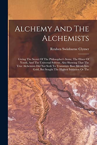 Imagen de archivo de Alchemy And The Alchemists: Giving The Secret Of The Philosopher's Stone, The Elixer Of Youth, And The Universal Solvent. Also Showing That The True A a la venta por GreatBookPrices