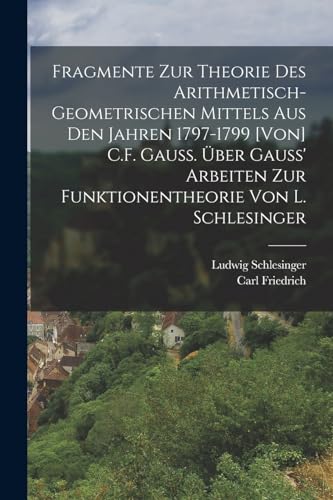 Imagen de archivo de Fragmente zur Theorie des arithmetisch-geometrischen Mittels aus den Jahren 1797-1799 [von] C.F. Gauss. UEber Gauss' Arbeiten zur Funktionentheorie von L. Schlesinger a la venta por THE SAINT BOOKSTORE