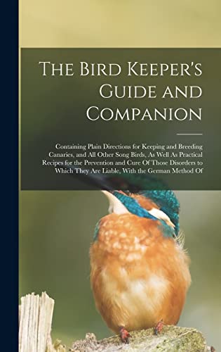 Stock image for The Bird Keeper's Guide and Companion: Containing Plain Directions for Keeping and Breeding Canaries, and All Other Song Birds, As Well As Practical Recipes for the Prevention and Cure Of Those Disorders to Which They Are Liable, With the German Method Of for sale by THE SAINT BOOKSTORE