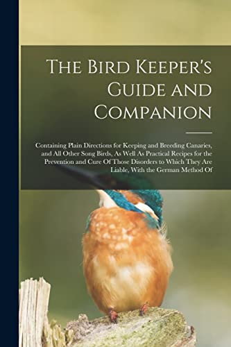 Stock image for The Bird Keeper's Guide and Companion: Containing Plain Directions for Keeping and Breeding Canaries, and All Other Song Birds, As Well As Practical Recipes for the Prevention and Cure Of Those Disorders to Which They Are Liable, With the German Method Of for sale by THE SAINT BOOKSTORE