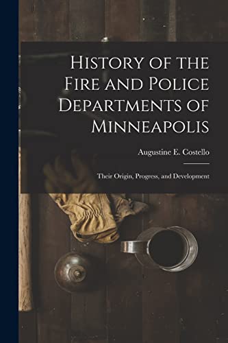 Stock image for History of the Fire and Police Departments of Minneapolis: Their Origin, Progress, and Development for sale by THE SAINT BOOKSTORE