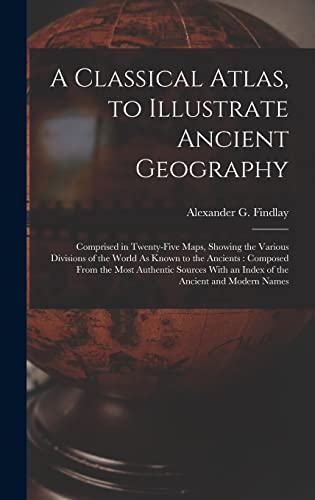 Imagen de archivo de A Classical Atlas, to Illustrate Ancient Geography: Comprised in Twenty-Five Maps, Showing the Various Divisions of the World As Known to the Ancients: Composed From the Most Authentic Sources With an Index of the Ancient and Modern Names a la venta por THE SAINT BOOKSTORE