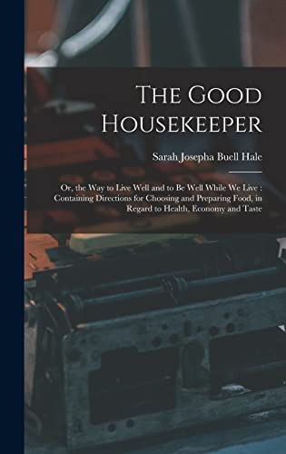 Stock image for The Good Housekeeper: Or, the Way to Live Well and to Be Well While We Live: Containing Directions for Choosing and Preparing Food, in Regard to Health, Economy and Taste for sale by THE SAINT BOOKSTORE