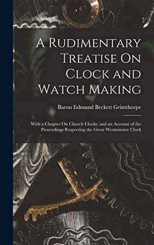 Stock image for A Rudimentary Treatise On Clock and Watch Making: With a Chapter On Church Clocks; and an Account of the Proceedings Respecting the Great Westminster for sale by GreatBookPrices