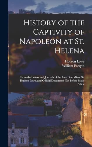 Beispielbild fr History of the Captivity of Napoleon at St. Helena: From the Letters and Journals of the Late Lieut.-Gen. Sir Hudson Lowe, and Official Documents Not Before Made Public zum Verkauf von THE SAINT BOOKSTORE