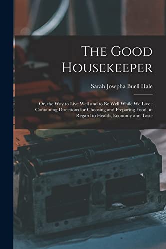 Stock image for The Good Housekeeper: Or, the Way to Live Well and to Be Well While We Live: Containing Directions for Choosing and Preparing Food, in Regard to Health, Economy and Taste for sale by THE SAINT BOOKSTORE