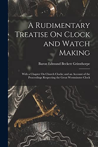 Stock image for A Rudimentary Treatise On Clock and Watch Making: With a Chapter On Church Clocks; and an Account of the Proceedings Respecting the Great Westminster for sale by GreatBookPrices