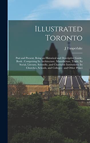 Stock image for Illustrated Toronto: Past and Present, Being an Historical and Descriptive Guide-book: Comprising its Architecture, Manufacture, Trade; its Social, Literary, Scientific, and Charitable Institutions: its Churches, Schools, and Colleges: and Other Princi for sale by THE SAINT BOOKSTORE